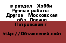  в раздел : Хобби. Ручные работы » Другое . Московская обл.,Лосино-Петровский г.